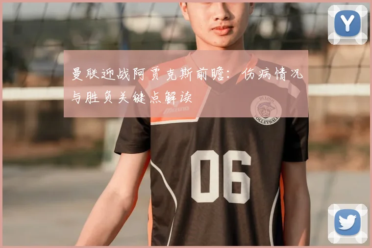 曼联迎战阿贾克斯前瞻：伤病情况与胜负关键点解读