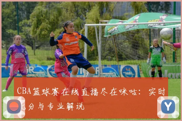 CBA篮球赛在线直播尽在咪咕：实时比分与专业解说
