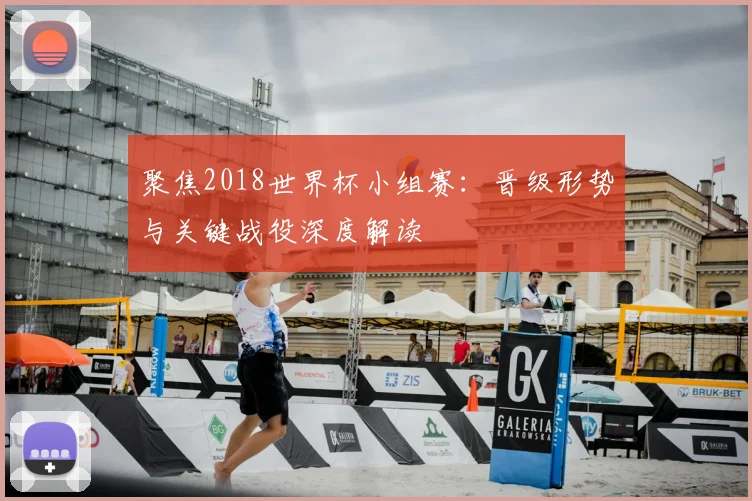聚焦2018世界杯小组赛:晋级形势与关键战役深度解读