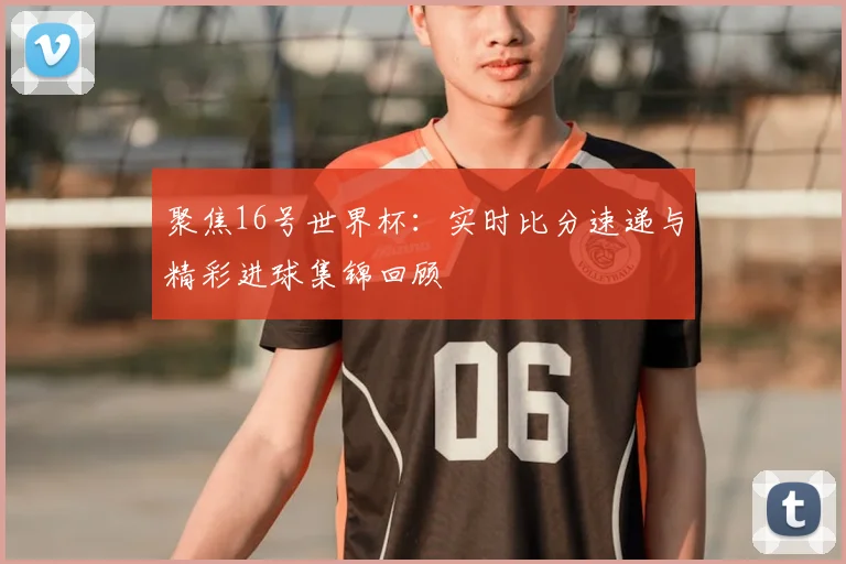 聚焦16号世界杯：实时比分速递与精彩进球集锦回顾