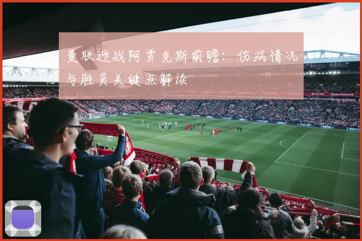 曼联迎战阿贾克斯前瞻：伤病情况与胜负关键点解读