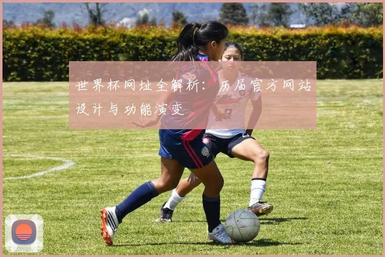 世界杯网址全解析：历届官方网站设计与功能演变