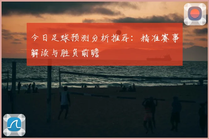 今日足球预测分析推荐：精准赛事解读与胜负前瞻