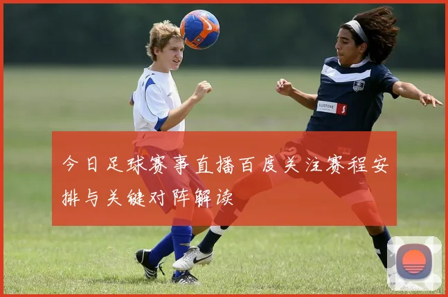 今日足球赛事直播百度关注赛程安排与关键对阵解读