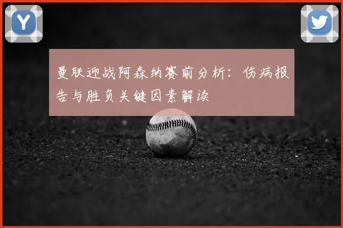 曼联迎战阿森纳赛前分析：伤病报告与胜负关键因素解读