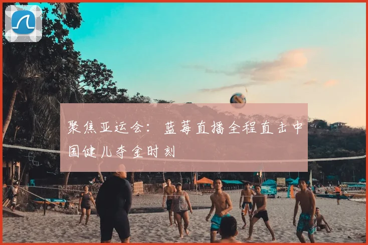 聚焦亚运会：蓝莓直播全程直击中国健儿夺金时刻