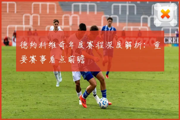 德约科维奇年度赛程深度解析：重要赛事看点前瞻