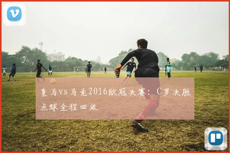 皇马vs马竞2016欧冠决赛：C罗决胜点球全程回放