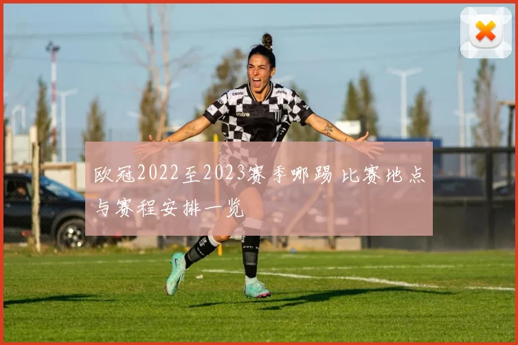 欧冠2022至2023赛季哪踢 比赛地点与赛程安排一览