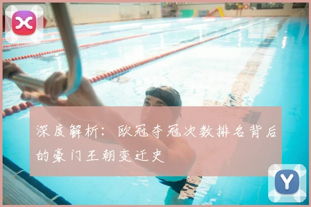 深度解析：欧冠夺冠次数排名背后的豪门王朝变迁史