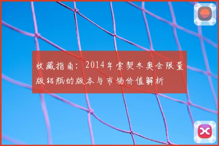 收藏指南：2014年索契冬奥会限量版铝瓶的版本与市场价值解析