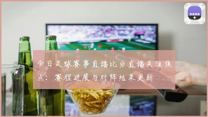 今日足球赛事直播比分直播关注焦点:赛程进展与对阵结果更新