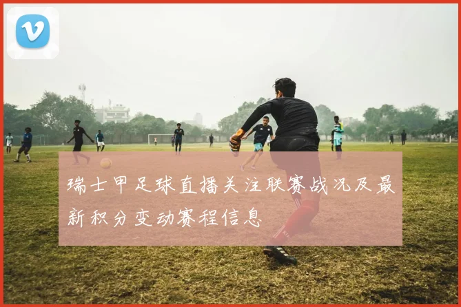 瑞士甲足球直播关注联赛战况及最新积分变动赛程信息