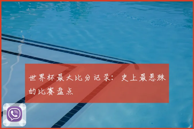 世界杯最大比分记录：史上最悬殊的比赛盘点