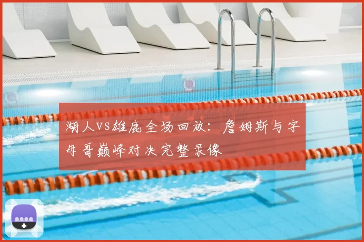 湖人vs雄鹿全场回放：詹姆斯与字母哥巅峰对决完整录像
