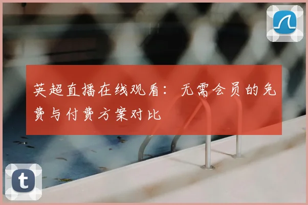 英超直播在线观看：无需会员的免费与付费方案对比