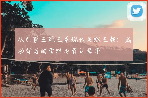 从巴萨五冠王看现代足球王朝：成功背后的管理与青训哲学
