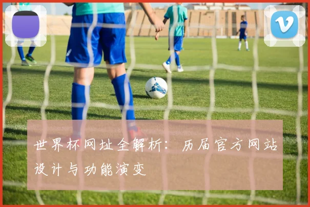 世界杯网址全解析：历届官方网站设计与功能演变
