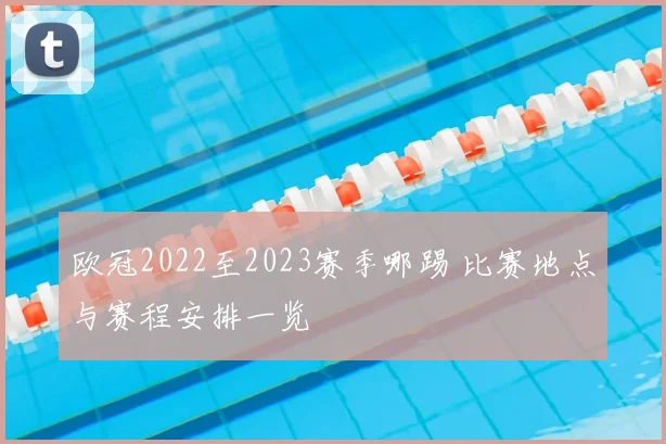 欧冠2022至2023赛季哪踢 比赛地点与赛程安排一览