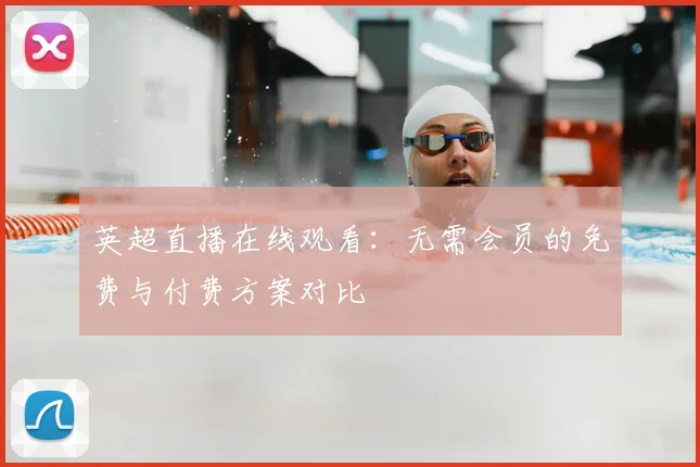 英超直播在线观看：无需会员的免费与付费方案对比