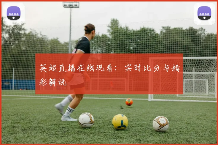 英超直播在线观看:实时比分与精彩解说