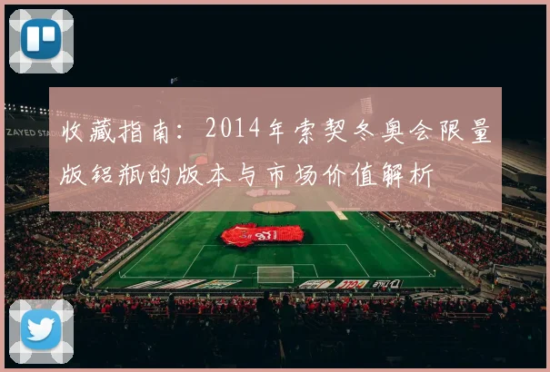 收藏指南：2014年索契冬奥会限量版铝瓶的版本与市场价值解析