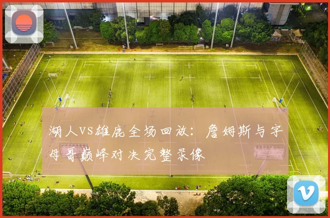 湖人vs雄鹿全场回放：詹姆斯与字母哥巅峰对决完整录像