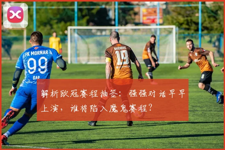 解析欧冠赛程抽签：强强对话早早上演，谁将陷入魔鬼赛程？