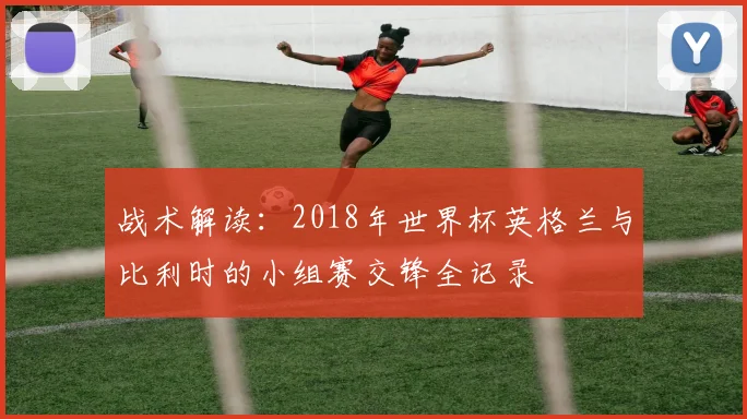战术解读：2018年世界杯英格兰与比利时的小组赛交锋全记录
