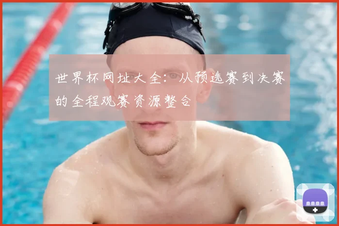 世界杯网址大全：从预选赛到决赛的全程观赛资源整合