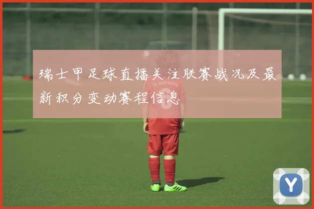 瑞士甲足球直播关注联赛战况及最新积分变动赛程信息