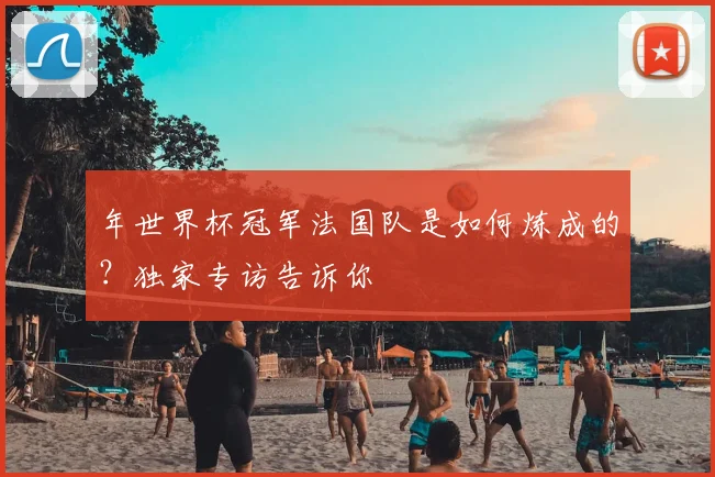 年世界杯冠军法国队是如何炼成的?独家专访告诉你