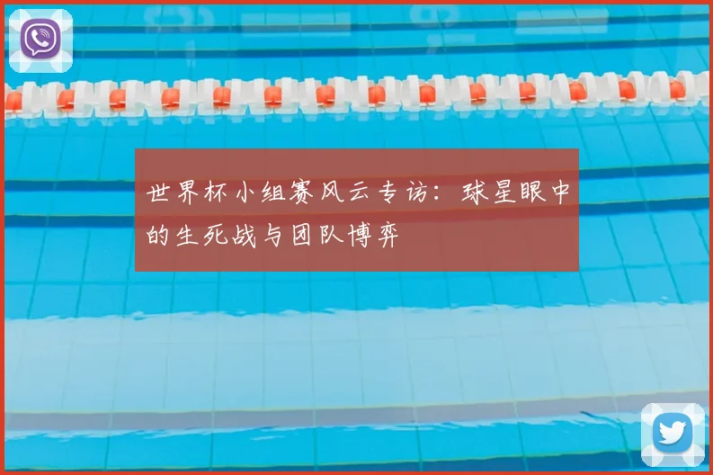 世界杯小组赛风云专访:球星眼中的生死战与团队博弈