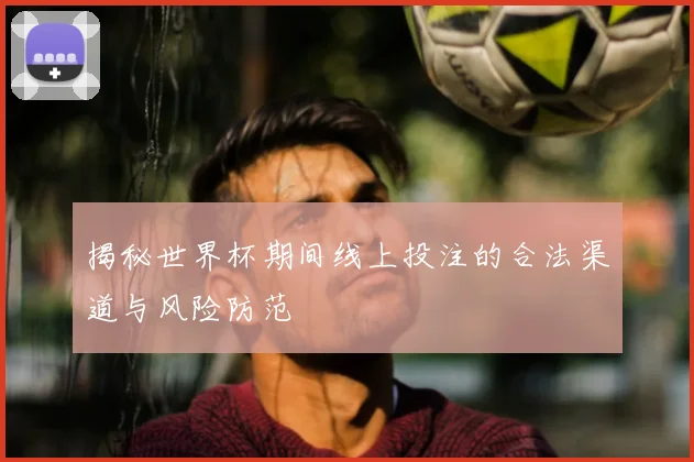 揭秘世界杯期间线上投注的合法渠道与风险防范