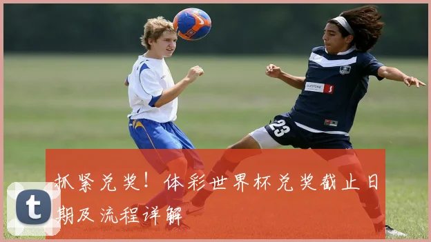 抓紧兑奖！体彩世界杯兑奖截止日期及流程详解
