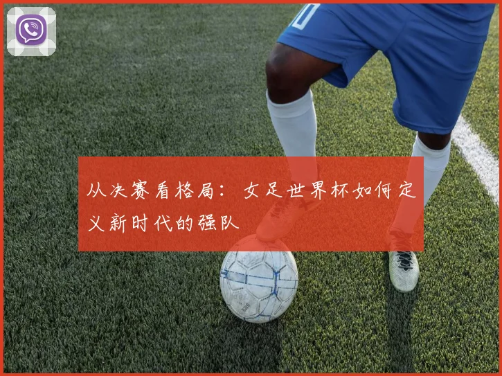从决赛看格局：女足世界杯如何定义新时代的强队