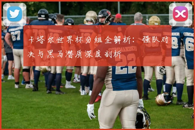 卡塔尔世界杯分组全解析：强队对决与黑马潜质深度剖析