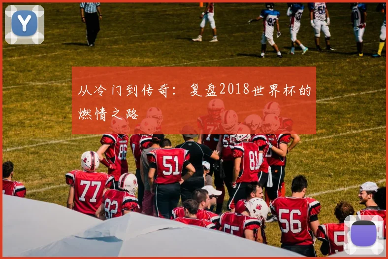 从冷门到传奇:复盘2018世界杯的燃情之路