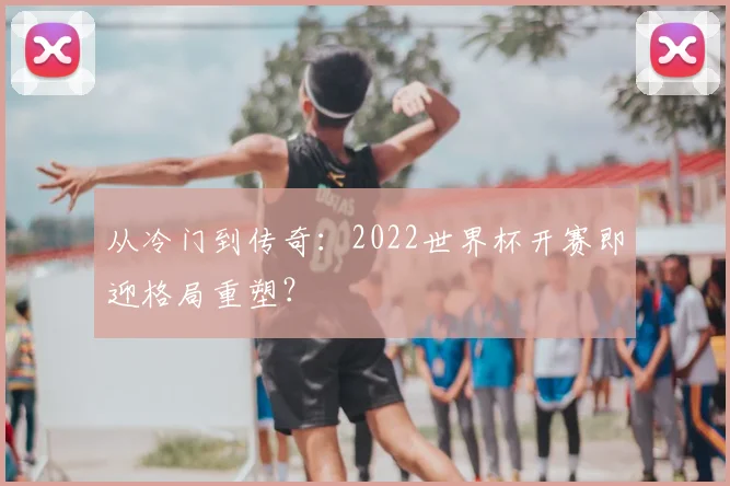 从冷门到传奇：2022世界杯开赛即迎格局重塑？