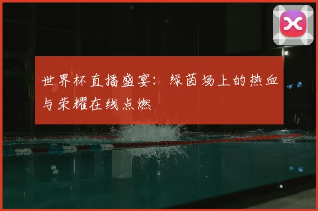 世界杯直播盛宴：绿茵场上的热血与荣耀在线点燃