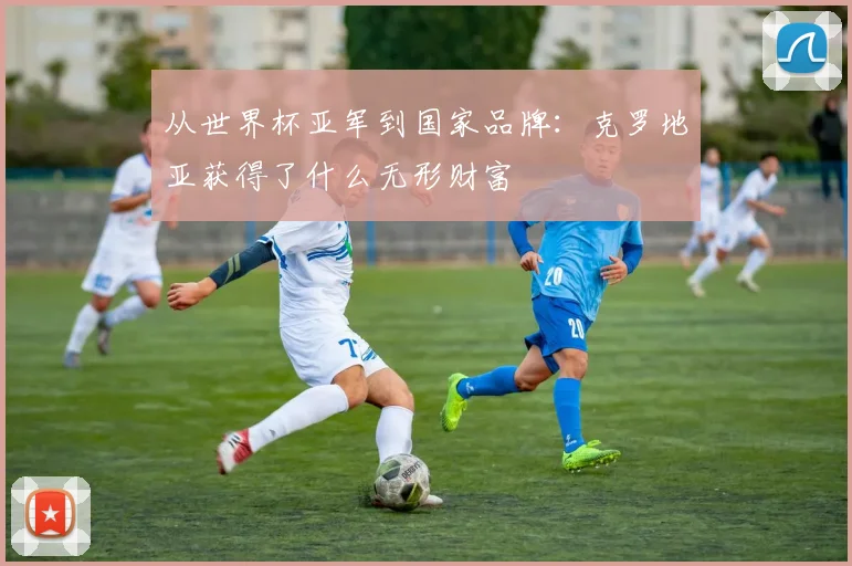 从世界杯亚军到国家品牌：克罗地亚获得了什么无形财富