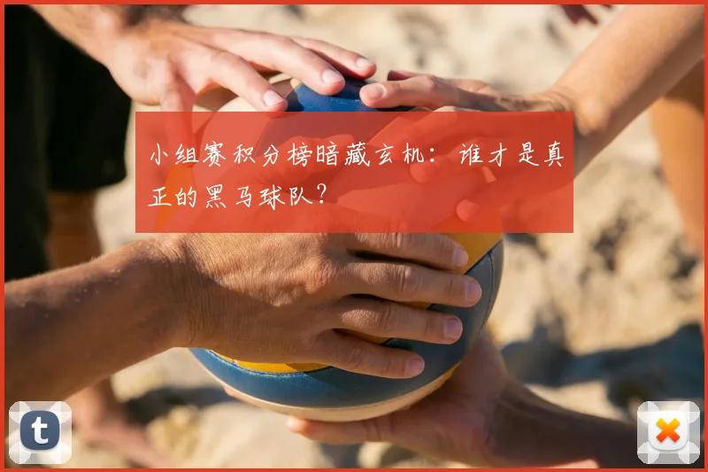 小组赛积分榜暗藏玄机:谁才是真正的黑马球队?
