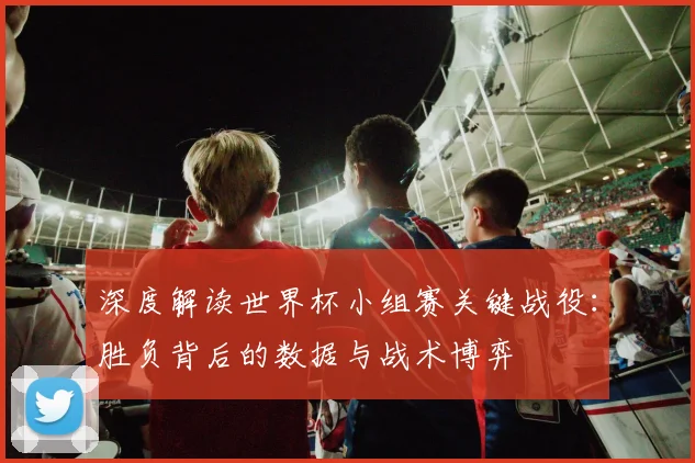 深度解读世界杯小组赛关键战役：胜负背后的数据与战术博弈