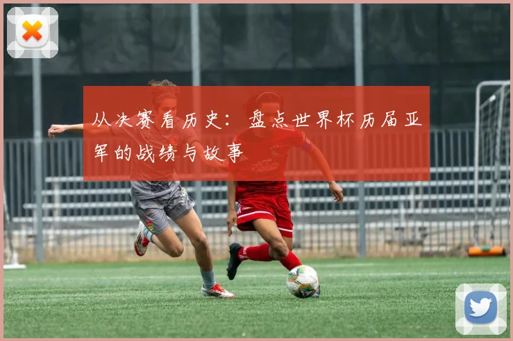 从决赛看历史:盘点世界杯历届亚军的战绩与故事