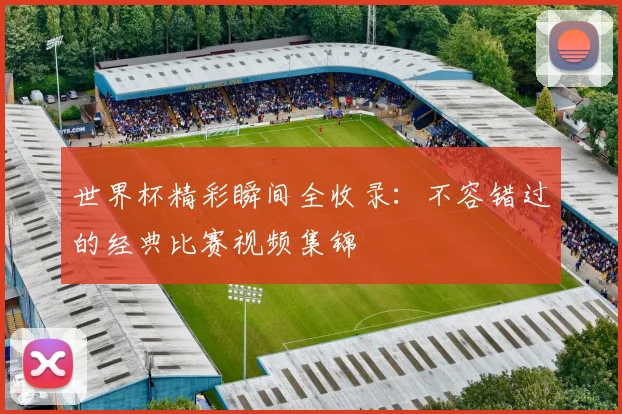世界杯精彩瞬间全收录：不容错过的经典比赛视频集锦