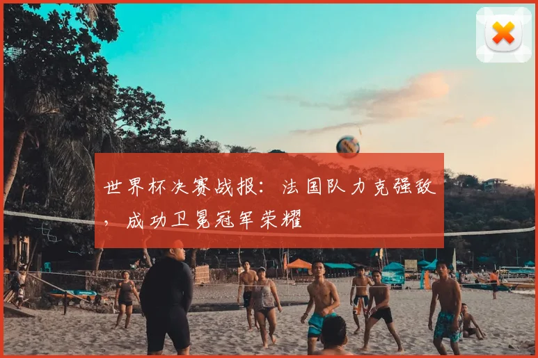 世界杯决赛战报：法国队力克强敌，成功卫冕冠军荣耀