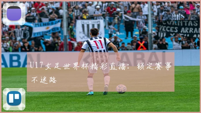 U17女足世界杯精彩直播：锁定赛事不迷路