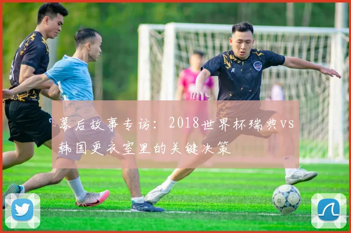 幕后故事专访：2018世界杯瑞典vs韩国更衣室里的关键决策