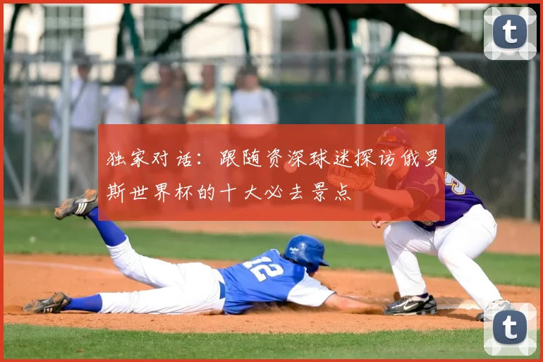 独家对话：跟随资深球迷探访俄罗斯世界杯的十大必去景点