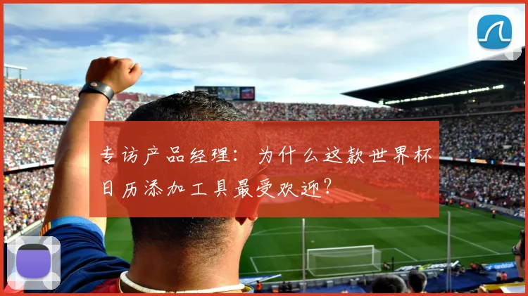 专访产品经理:为什么这款世界杯日历添加工具最受欢迎?